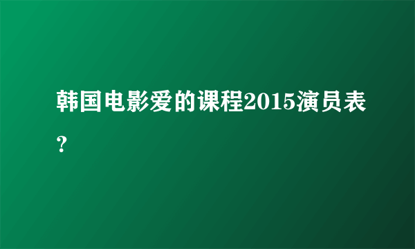 韩国电影爱的课程2015演员表？