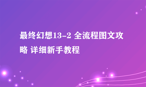 最终幻想13-2 全流程图文攻略 详细新手教程