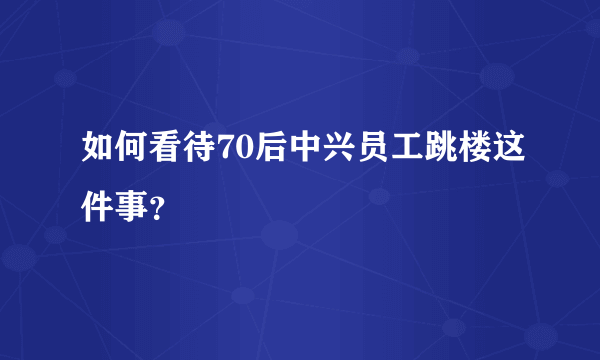 如何看待70后中兴员工跳楼这件事？