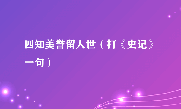 四知美誉留人世（打《史记》一句）