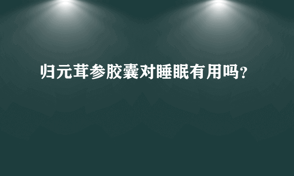 归元茸参胶囊对睡眠有用吗？