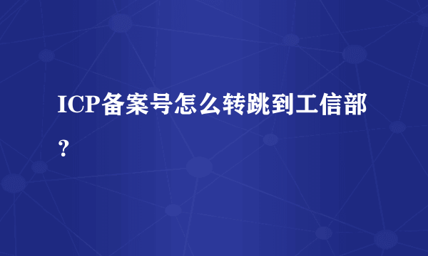 ICP备案号怎么转跳到工信部？