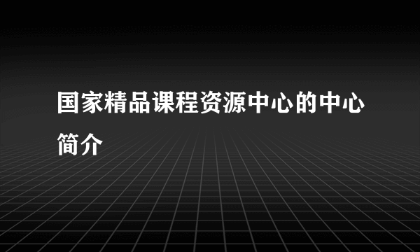 国家精品课程资源中心的中心简介