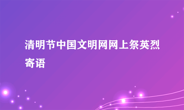 清明节中国文明网网上祭英烈寄语