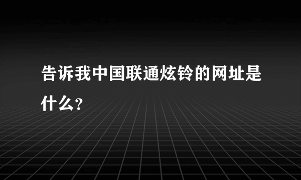 告诉我中国联通炫铃的网址是什么？