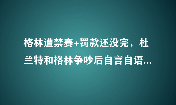 格林遭禁赛+罚款还没完，杜兰特和格林争吵后自言自语遭曝光令勇密心慌，你怎么看？