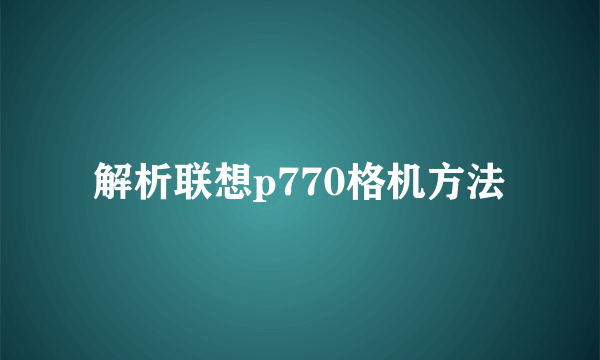 解析联想p770格机方法