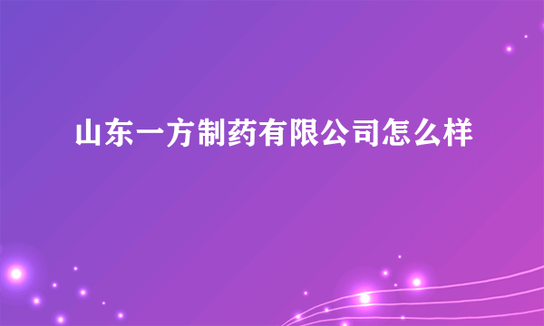 山东一方制药有限公司怎么样