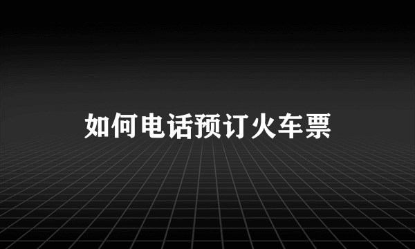 如何电话预订火车票