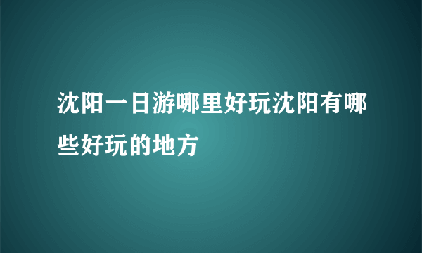 沈阳一日游哪里好玩沈阳有哪些好玩的地方