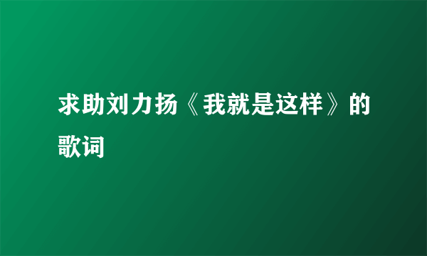 求助刘力扬《我就是这样》的歌词