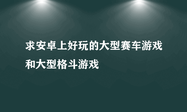 求安卓上好玩的大型赛车游戏和大型格斗游戏