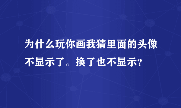 为什么玩你画我猜里面的头像不显示了。换了也不显示？