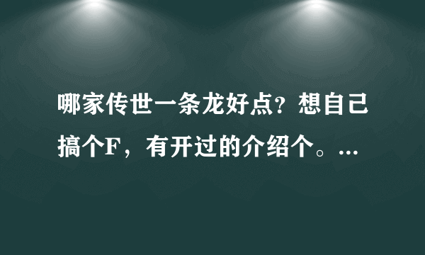 哪家传世一条龙好点？想自己搞个F，有开过的介绍个。广告，骗子勿来