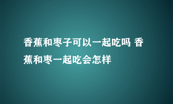 香蕉和枣子可以一起吃吗 香蕉和枣一起吃会怎样