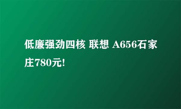 低廉强劲四核 联想 A656石家庄780元!