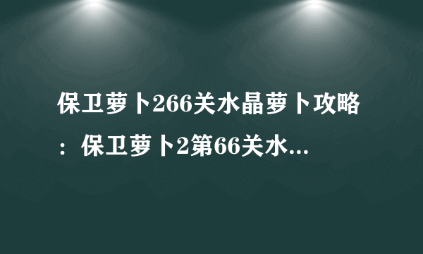 保卫萝卜266关水晶萝卜攻略：保卫萝卜2第66关水晶萝卜通关技巧？