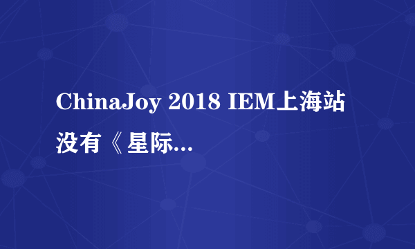 ChinaJoy 2018 IEM上海站没有《星际争霸2》，你怎么看？