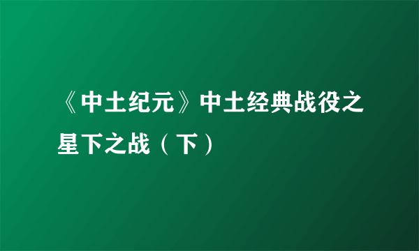 《中土纪元》中土经典战役之星下之战（下）