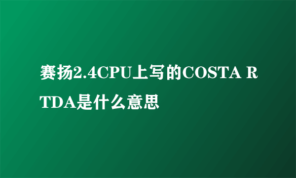 赛扬2.4CPU上写的COSTA RTDA是什么意思