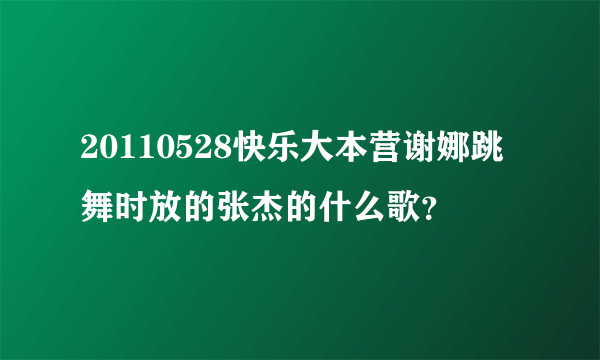 20110528快乐大本营谢娜跳舞时放的张杰的什么歌？