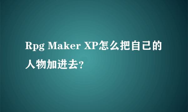 Rpg Maker XP怎么把自己的人物加进去？