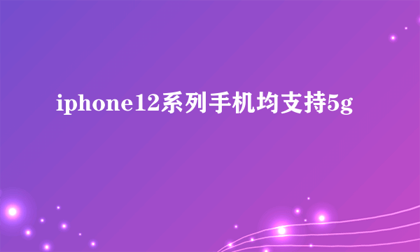 iphone12系列手机均支持5g