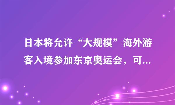 日本将允许“大规模”海外游客入境参加东京奥运会，可能有什么后果？