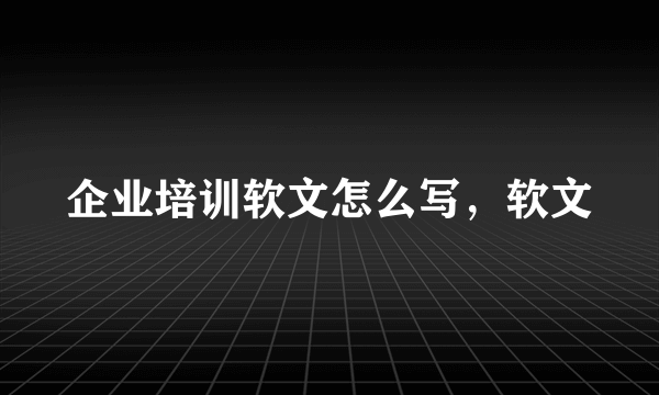 企业培训软文怎么写，软文