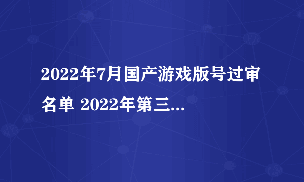 2022年7月国产游戏版号过审名单 2022年第三批国产游戏版号