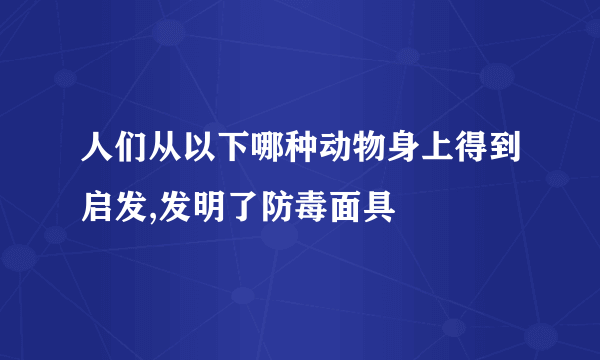 人们从以下哪种动物身上得到启发,发明了防毒面具