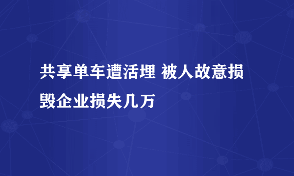 共享单车遭活埋 被人故意损毁企业损失几万