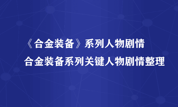 《合金装备》系列人物剧情 合金装备系列关键人物剧情整理