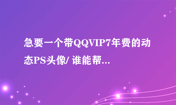 急要一个带QQVIP7年费的动态PS头像/ 谁能帮我制作?