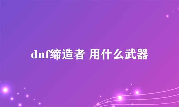 dnf缔造者 用什么武器