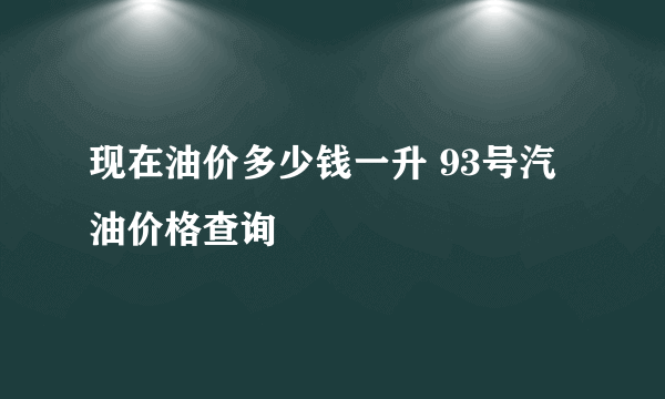 现在油价多少钱一升 93号汽油价格查询