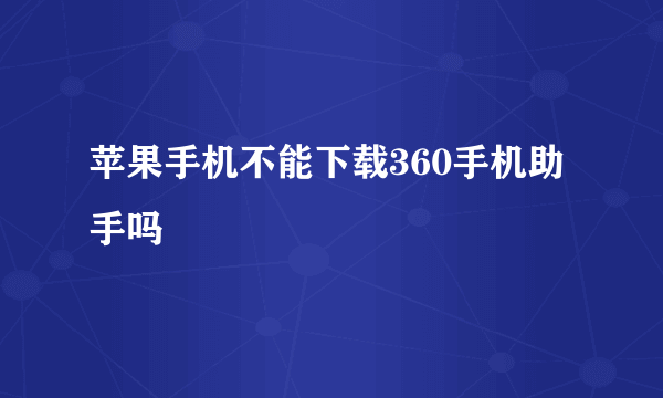 苹果手机不能下载360手机助手吗