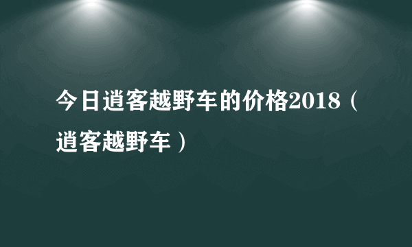 今日逍客越野车的价格2018（逍客越野车）