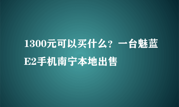 1300元可以买什么？一台魅蓝E2手机南宁本地出售