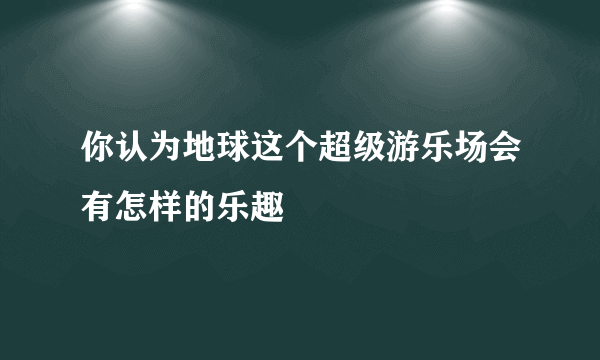 你认为地球这个超级游乐场会有怎样的乐趣