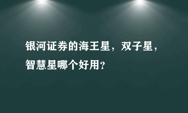 银河证券的海王星，双子星，智慧星哪个好用？