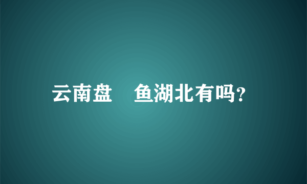 云南盘鮈鱼湖北有吗？