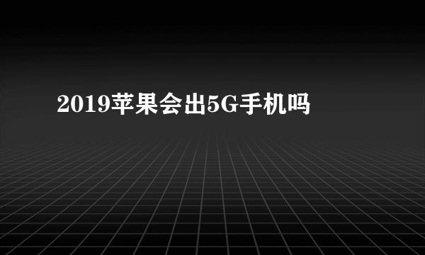 2019苹果会出5G手机吗