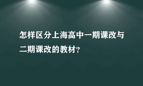 怎样区分上海高中一期课改与二期课改的教材？