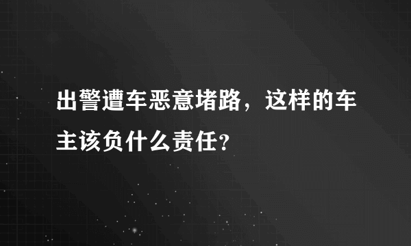 出警遭车恶意堵路，这样的车主该负什么责任？