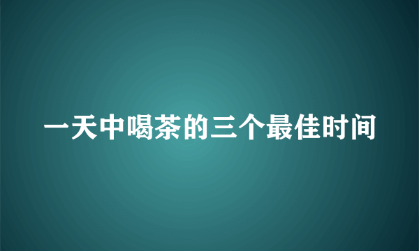 一天中喝茶的三个最佳时间