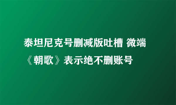 泰坦尼克号删减版吐槽 微端《朝歌》表示绝不删账号