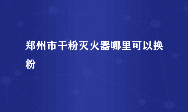 郑州市干粉灭火器哪里可以换粉