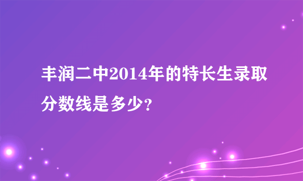 丰润二中2014年的特长生录取分数线是多少？