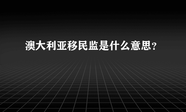 澳大利亚移民监是什么意思？